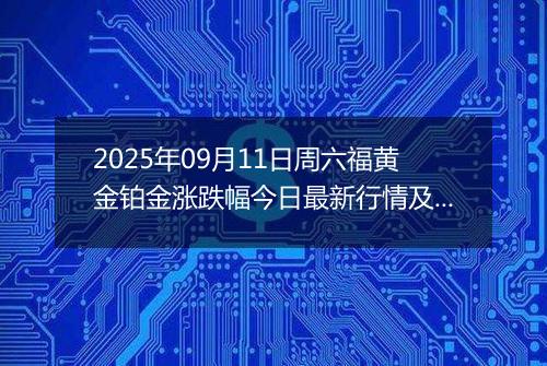 2025年09月11日周六福黄金铂金涨跌幅今日最新行情及价格多少一克