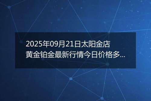 2025年09月21日太阳金店黄金铂金最新行情今日价格多少钱一克及涨跌幅