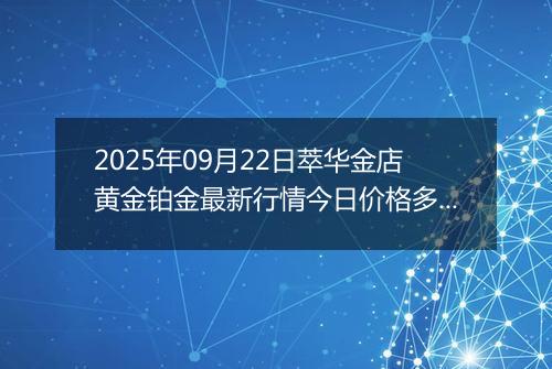 2025年09月22日萃华金店黄金铂金最新行情今日价格多少钱一克及涨跌幅