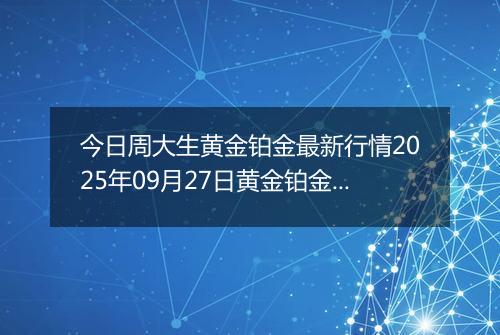 今日周大生黄金铂金最新行情2025年09月27日黄金铂金价格多少钱一克及涨跌幅