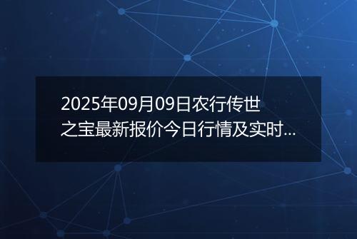 2025年09月09日农行传世之宝最新报价今日行情及实时市场价多少元一克