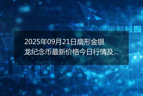2025年09月21日扇形金银龙纪念币最新价格今日行情及市场报价多少元一个