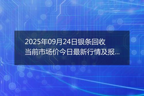 2025年09月24日银条回收当前市场价今日最新行情及报价多少钱一克