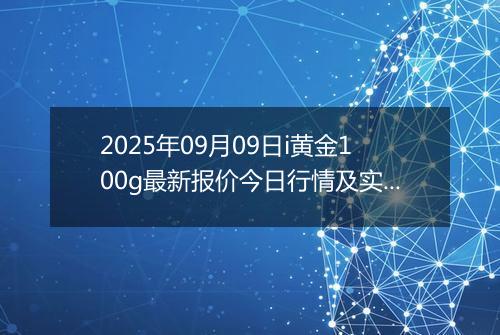 2025年09月09日i黄金100g最新报价今日行情及实时市场价多少一克