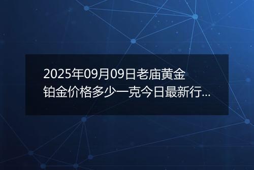 2025年09月09日老庙黄金铂金价格多少一克今日最新行情及涨跌幅