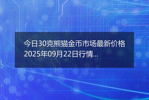 今日30克熊猫金币市场最新价格2025年09月22日行情及报价多少元一个