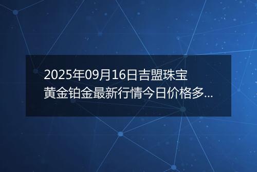 2025年09月16日吉盟珠宝黄金铂金最新行情今日价格多少元一克及涨跌幅