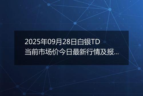 2025年09月28日白银TD当前市场价今日最新行情及报价多少一克