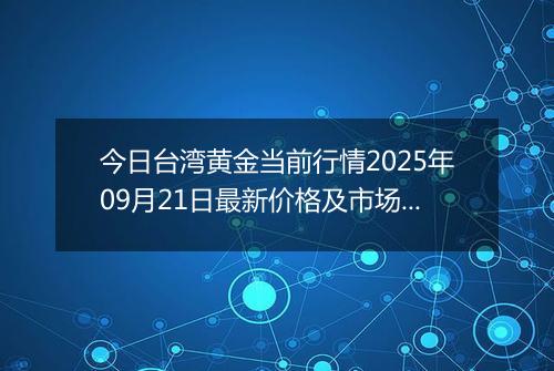 今日台湾黄金当前行情2025年09月21日最新价格及市场价多少台币一台两