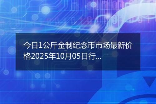 今日1公斤金制纪念币市场最新价格2025年10月05日行情及报价多少元一个
