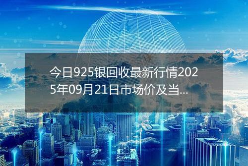 今日925银回收最新行情2025年09月21日市场价及当前价格多少钱一克