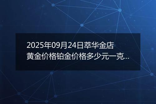 2025年09月24日萃华金店黄金价格铂金价格多少元一克今日最新行情及涨跌幅