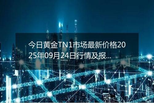 今日黄金TN1市场最新价格2025年09月24日行情及报价多少钱一克