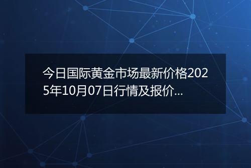 今日国际黄金市场最新价格2025年10月07日行情及报价多少美元一盎司