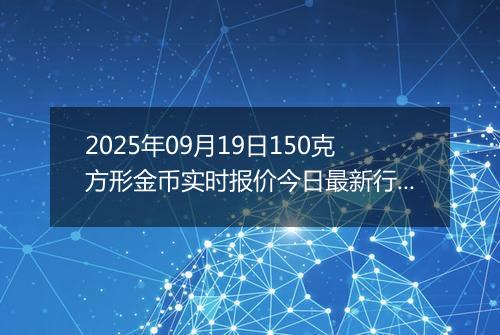 2025年09月19日150克方形金币实时报价今日最新行情及价格多少元一个