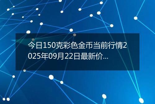 今日150克彩色金币当前行情2025年09月22日最新价格及市场价多少元一个