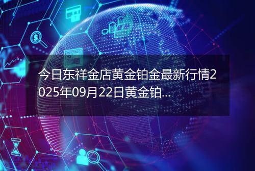 今日东祥金店黄金铂金最新行情2025年09月22日黄金铂金价格多少元一克及涨跌幅