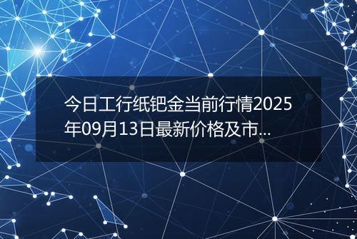 今日工行纸钯金当前行情2025年09月13日最新价格及市场价多少一克