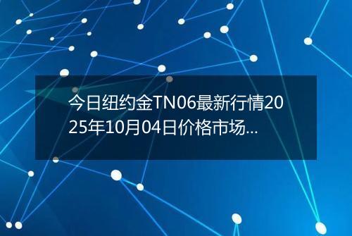 今日纽约金TN06最新行情2025年10月04日价格市场价及报价多少钱一克