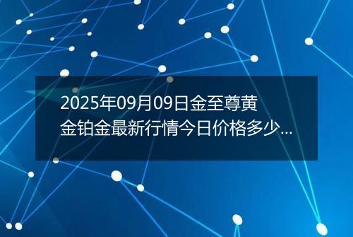 2025年09月09日金至尊黄金铂金最新行情今日价格多少元一克及涨跌幅