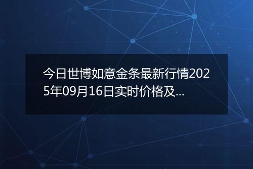 今日世博如意金条最新行情2025年09月16日实时价格及报价多少元一克