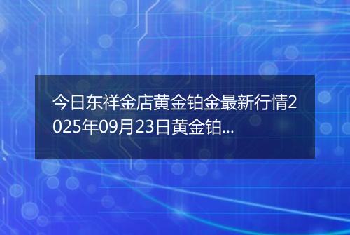 今日东祥金店黄金铂金最新行情2025年09月23日黄金铂金价格多少一克及涨跌幅