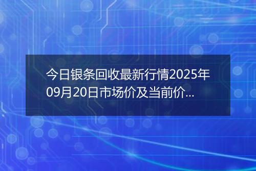 今日银条回收最新行情2025年09月20日市场价及当前价格多少一克