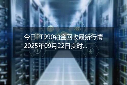 今日PT990铂金回收最新行情2025年09月22日实时价格及报价多少元一克