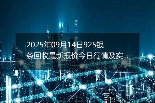 2025年09月14日925银条回收最新报价今日行情及实时市场价多少一克