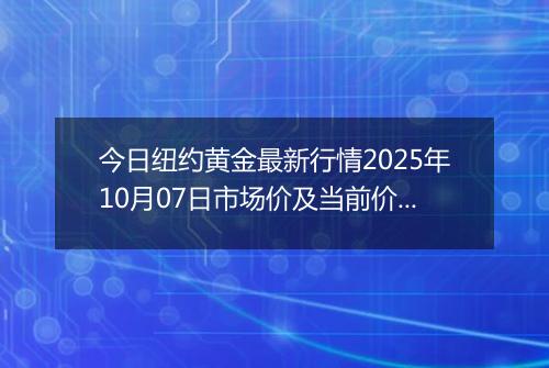今日纽约黄金最新行情2025年10月07日市场价及当前价格多少美元一盎司
