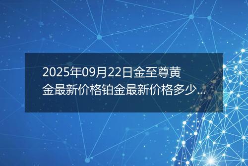 2025年09月22日金至尊黄金最新价格铂金最新价格多少元一克今日行情及涨跌幅