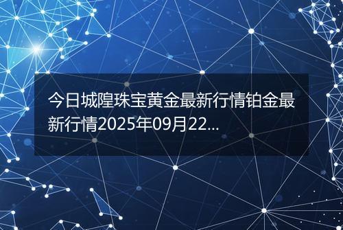 今日城隍珠宝黄金最新行情铂金最新行情2025年09月22日价格及涨跌幅元一克