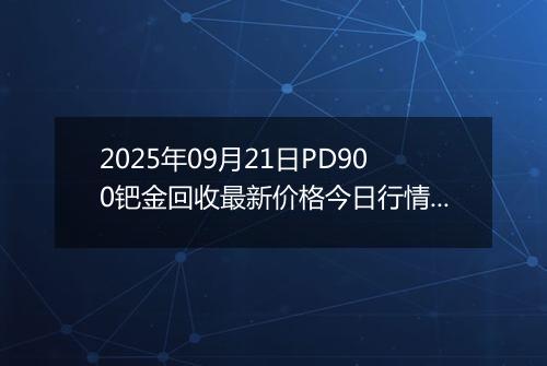 2025年09月21日PD900钯金回收最新价格今日行情及市场报价多少一克