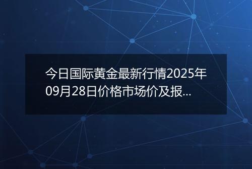 今日国际黄金最新行情2025年09月28日价格市场价及报价多少美元一盎司