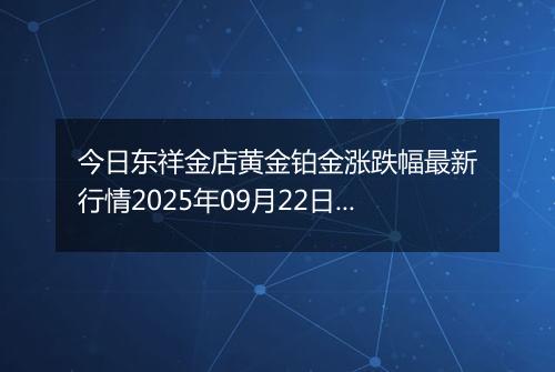今日东祥金店黄金铂金涨跌幅最新行情2025年09月22日价格多少一克