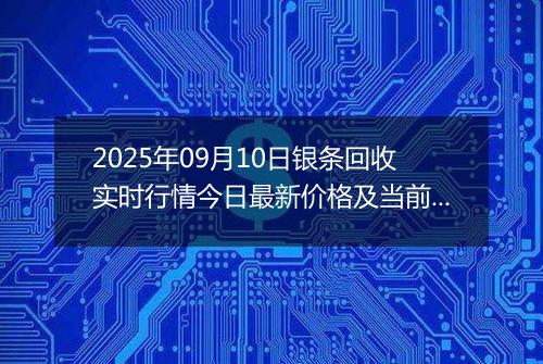 2025年09月10日银条回收实时行情今日最新价格及当前报价多少一克