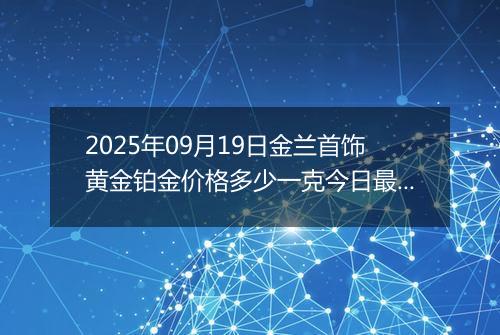 2025年09月19日金兰首饰黄金铂金价格多少一克今日最新行情及涨跌幅