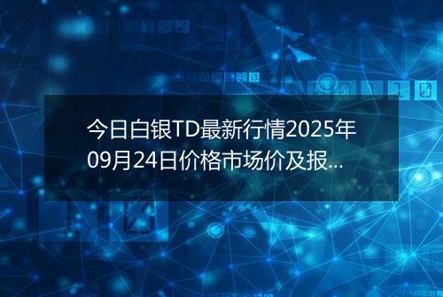 今日白银TD最新行情2025年09月24日价格市场价及报价多少元一克