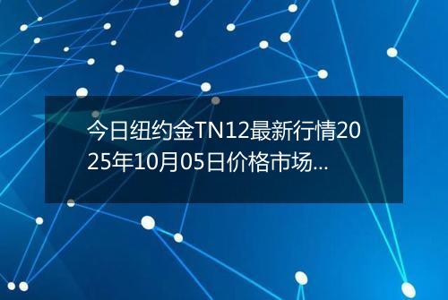 今日纽约金TN12最新行情2025年10月05日价格市场价及报价多少一克