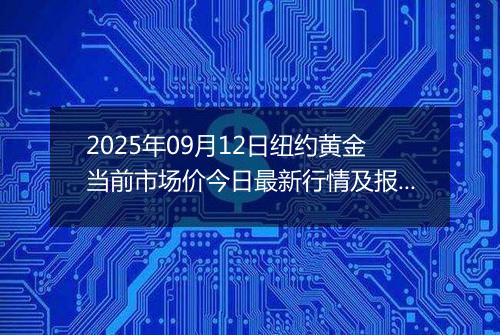 2025年09月12日纽约黄金当前市场价今日最新行情及报价多少美元一盎司