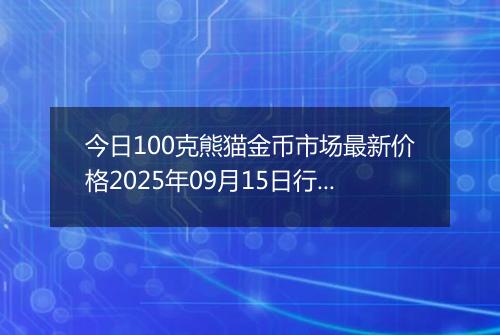 今日100克熊猫金币市场最新价格2025年09月15日行情及报价多少元一个