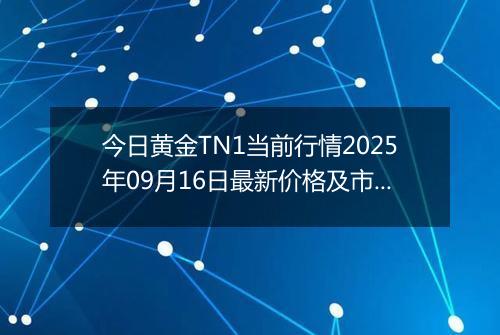 今日黄金TN1当前行情2025年09月16日最新价格及市场价多少钱一克