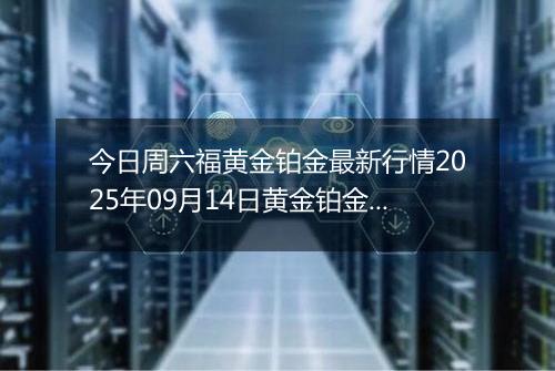 今日周六福黄金铂金最新行情2025年09月14日黄金铂金价格多少元一克及涨跌幅