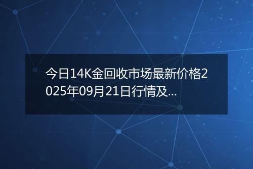 今日14K金回收市场最新价格2025年09月21日行情及报价多少元一克