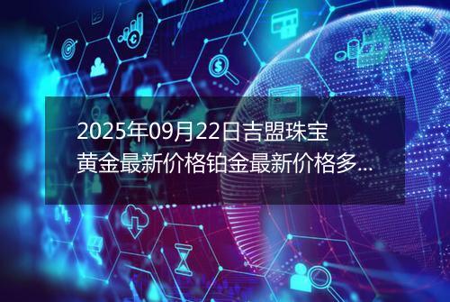 2025年09月22日吉盟珠宝黄金最新价格铂金最新价格多少钱一克今日行情及涨跌幅