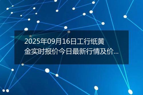 2025年09月16日工行纸黄金实时报价今日最新行情及价格多少一克