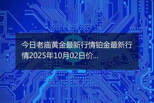 今日老庙黄金最新行情铂金最新行情2025年10月02日价格及涨跌幅钱一克
