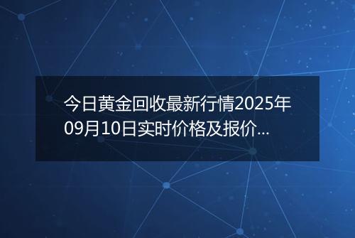 今日黄金回收最新行情2025年09月10日实时价格及报价多少元一克