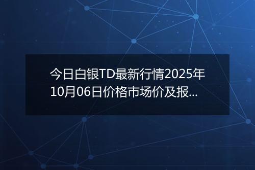 今日白银TD最新行情2025年10月06日价格市场价及报价多少一克