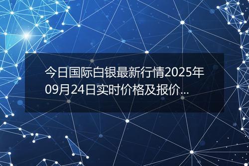 今日国际白银最新行情2025年09月24日实时价格及报价多少美元一盎司